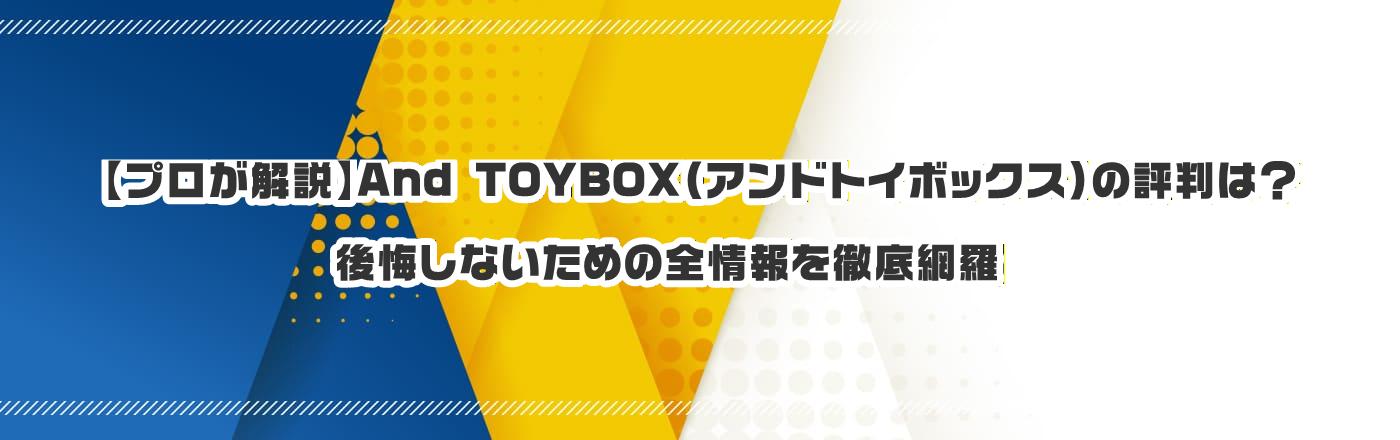 �y�v��������zAnd TOYBOX�i�A���h�g�C�{�b�N�X�j�̕]���́H������Ȃ����߂̑S����O��ԗ�